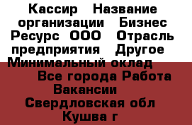 Кассир › Название организации ­ Бизнес Ресурс, ООО › Отрасль предприятия ­ Другое › Минимальный оклад ­ 30 000 - Все города Работа » Вакансии   . Свердловская обл.,Кушва г.